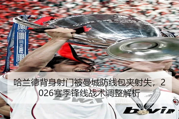 哈兰德背身射门被曼城防线包夹射失，2026赛季锋线战术调整解析